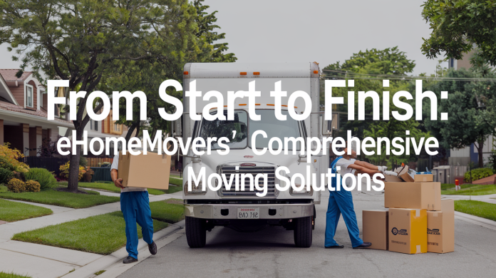 From Start to Finish: eHomeMovers’ Comprehensive Moving Solutions